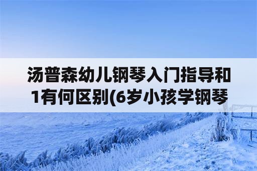 汤普森幼儿钢琴入门指导和1有何区别(6岁小孩学钢琴教材顺序？)