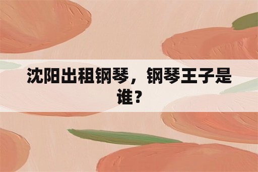 沈阳出租钢琴，钢琴王子是谁？