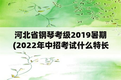 河北省钢琴考级2019暑期(2022年中招考试什么特长加分？)