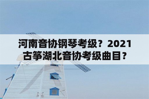 河南音协钢琴考级？2021古筝湖北音协考级曲目？