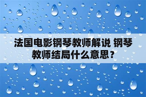 法国电影钢琴教师解说 钢琴教师结局什么意思？