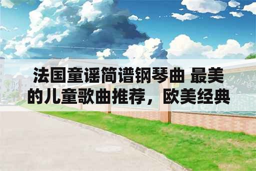 法国童谣简谱钢琴曲 最美的儿童歌曲推荐，欧美经典儿童歌曲？