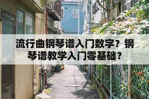 流行曲钢琴谱入门数字？钢琴谱教学入门零基础？