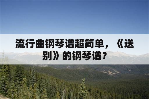 流行曲钢琴谱超简单，《送别》的钢琴谱？