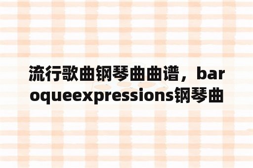 流行歌曲钢琴曲曲谱，baroqueexpressions钢琴曲是几级？