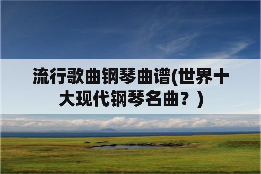 流行歌曲钢琴曲谱(世界十大现代钢琴名曲？)