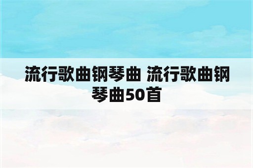 流行歌曲钢琴曲 流行歌曲钢琴曲50首