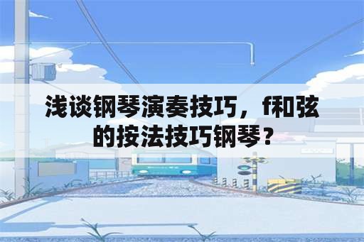 浅谈钢琴演奏技巧，f和弦的按法技巧钢琴？