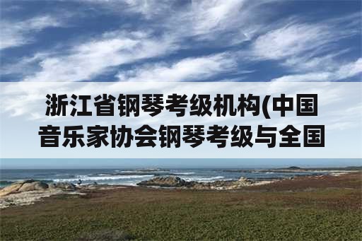 浙江省钢琴考级机构(中国音乐家协会钢琴考级与全国钢琴考级有什么区别？)