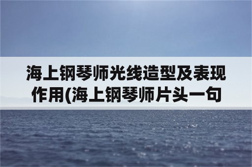 海上钢琴师光线造型及表现作用(海上钢琴师片头一句话什么意思？就是那个在船上看到美国的大叫一声前的那几句话？)