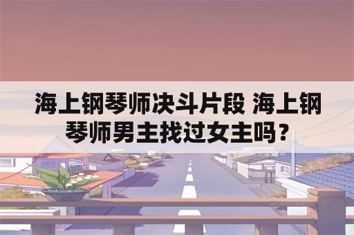 海上钢琴师决斗片段 海上钢琴师男主找过女主吗？