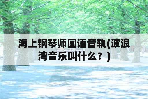 海上钢琴师国语音轨(波浪湾音乐叫什么？)