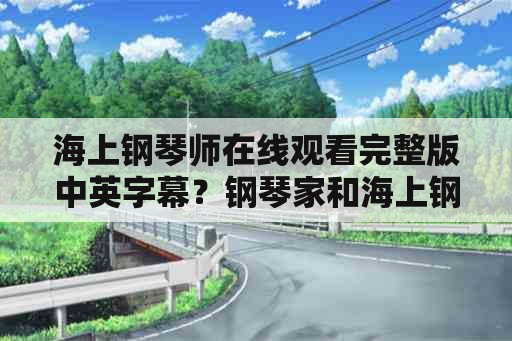 海上钢琴师在线观看完整版中英字幕？钢琴家和海上钢琴师是一部电影吗？