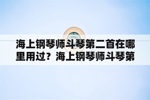 海上钢琴师斗琴第二首在哪里用过？海上钢琴师斗琴第一首曲子是什么？