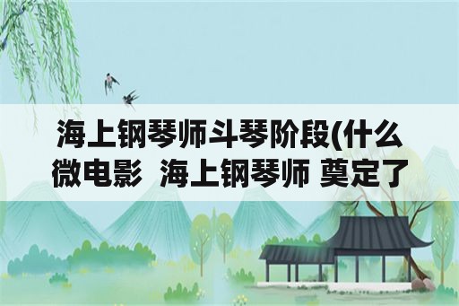 海上钢琴师斗琴阶段(什么微电影  海上钢琴师 奠定了伤感 抒情的基调？)