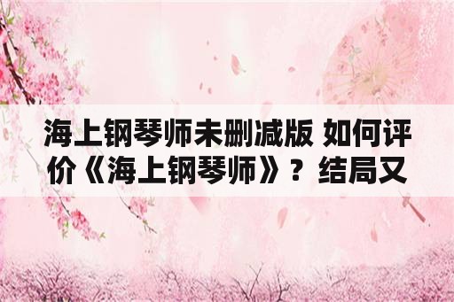 海上钢琴师未删减版 如何评价《海上钢琴师》？结局又什么深意吗？