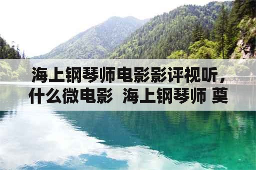 海上钢琴师电影影评视听，什么微电影  海上钢琴师 奠定了伤感 抒情的基调？