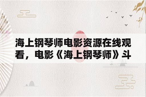 海上钢琴师电影资源在线观看，电影《海上钢琴师》斗琴最后那段，1900把香烟放到琴弦上着火是真的拍的还是特效拍的？