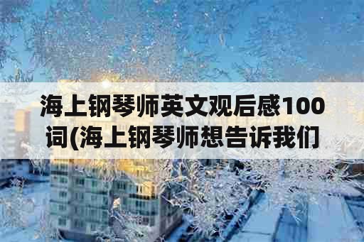 海上钢琴师英文观后感100词(海上钢琴师想告诉我们什么？)