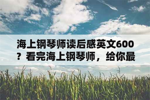 海上钢琴师读后感英文600？看完海上钢琴师，给你最大的感受？