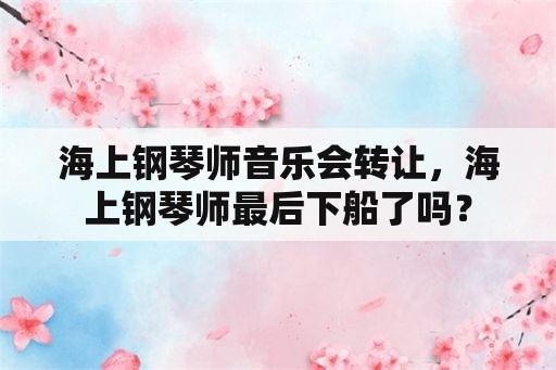 海上钢琴师音乐会转让，海上钢琴师最后下船了吗？