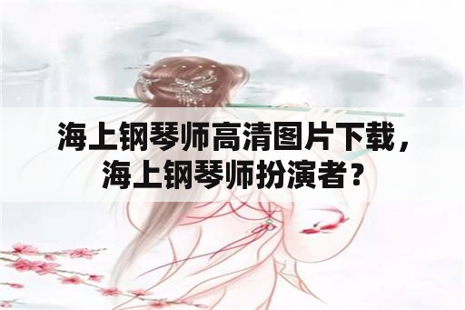 海上钢琴师高清图片下载，海上钢琴师扮演者？