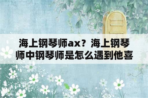 海上钢琴师ax？海上钢琴师中钢琴师是怎么遇到他喜欢的女孩的父亲的？