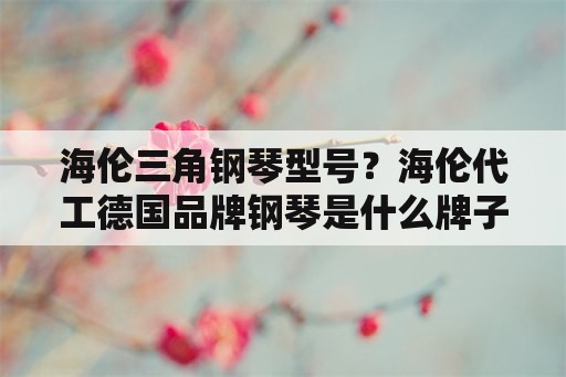 海伦三角钢琴型号？海伦代工德国品牌钢琴是什么牌子？