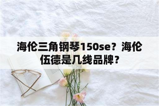 海伦三角钢琴150se？海伦伍德是几线品牌？