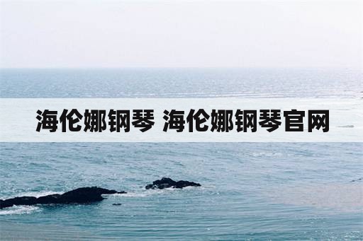 海伦娜钢琴 海伦娜钢琴官网