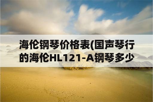 海伦钢琴价格表(国声琴行的海伦HL121-A钢琴多少钱？)