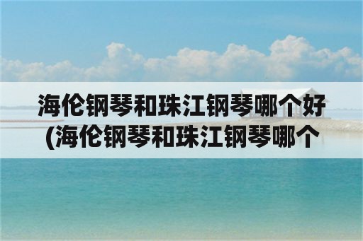 海伦钢琴和珠江钢琴哪个好(海伦钢琴和珠江钢琴哪个好用)