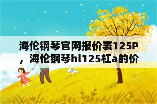 海伦钢琴官网报价表125P，海伦钢琴hl125杠a的价格多少？