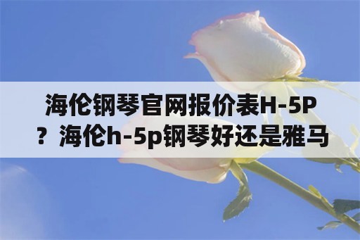 海伦钢琴官网报价表H-5P？海伦h-5p钢琴好还是雅马哈Yd128？