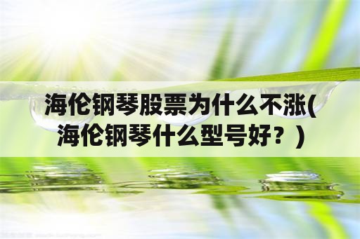 海伦钢琴股票为什么不涨(海伦钢琴什么型号好？)