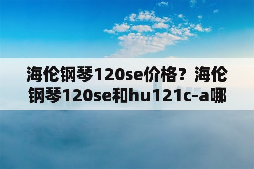 海伦钢琴120se价格？海伦钢琴120se和hu121c-a哪个好？