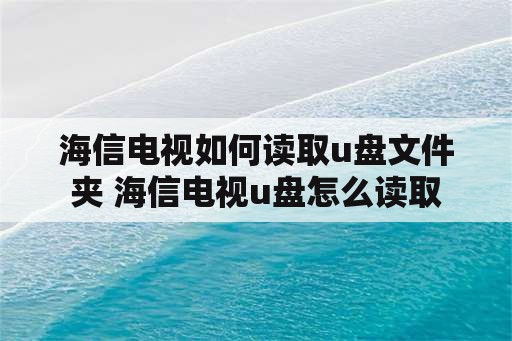 海信电视如何读取u盘文件夹 海信电视u盘怎么读取