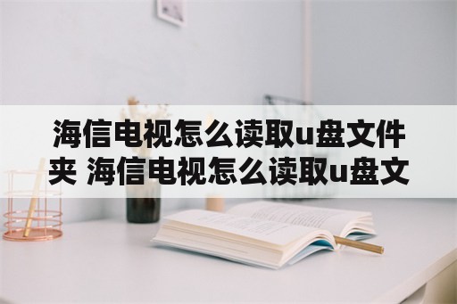 海信电视怎么读取u盘文件夹 海信电视怎么读取u盘文件夹里的东西