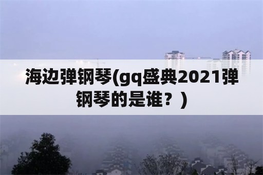 海边弹钢琴(gq盛典2021弹钢琴的是谁？)