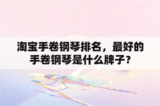 淘宝手卷钢琴排名，最好的手卷钢琴是什么牌子？