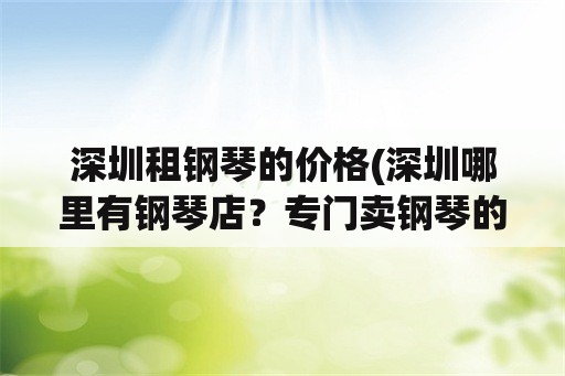 深圳租钢琴的价格(深圳哪里有钢琴店？专门卖钢琴的地方？)