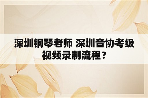 深圳钢琴老师 深圳音协考级视频录制流程？