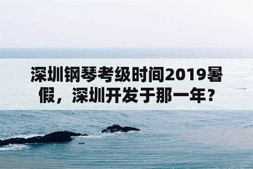 深圳钢琴考级时间2019暑假，深圳开发于那一年？