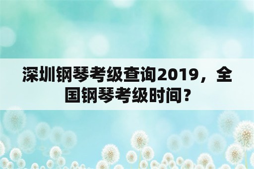 深圳钢琴考级查询2019，全国钢琴考级时间？