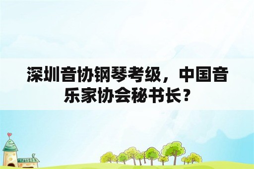 深圳音协钢琴考级，中国音乐家协会秘书长？