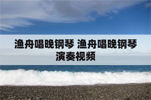 渔舟唱晚钢琴 渔舟唱晚钢琴演奏视频