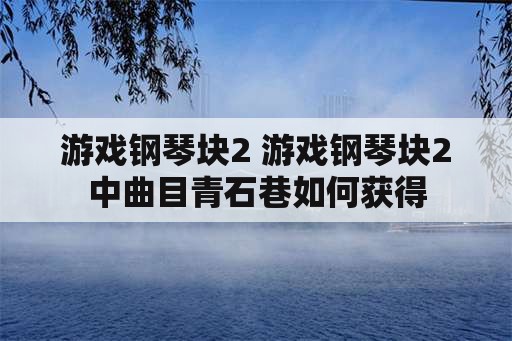 游戏钢琴块2 游戏钢琴块2中曲目青石巷如何获得