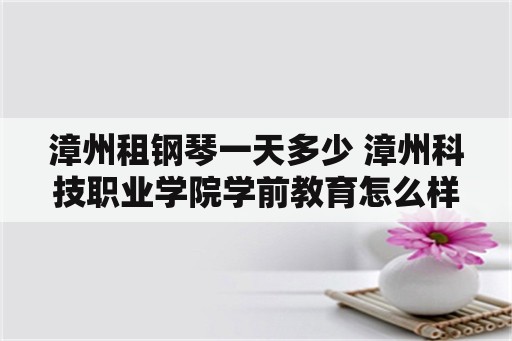 漳州租钢琴一天多少 漳州科技职业学院学前教育怎么样？