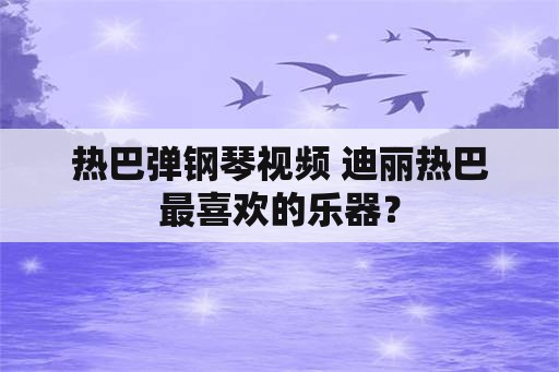 热巴弹钢琴视频 迪丽热巴最喜欢的乐器？