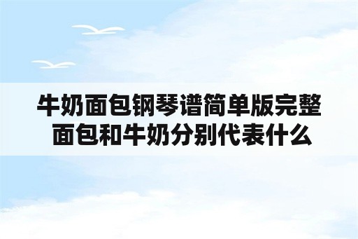 牛奶面包钢琴谱简单版完整 面包和牛奶分别代表什么？